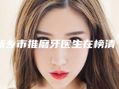 新乡市推磨牙医生在榜清单前十强公认实力佳-新乡市何柏慧口腔医生