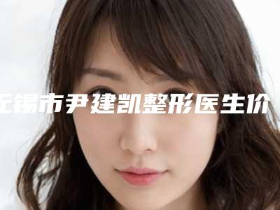 无锡市尹建凯整形医生价格(收费标准)惊爆一览