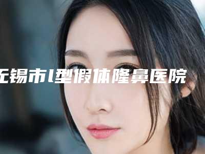 无锡市l型假体隆鼻医院排行榜十强全新get-无锡华美美伊成医疗美容门诊部医美实力口碑出圈