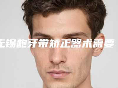 无锡龅牙带矫正器术需要的价格是多少