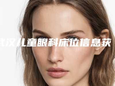 武汉儿童眼科床位信息获取及预约方式解析