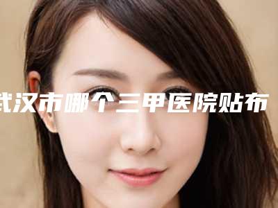 武汉市哪个三甲医院贴布脱毛对于腿毛最好(武汉大学人民医院(湖北省人民医院)实力不凡值得选)