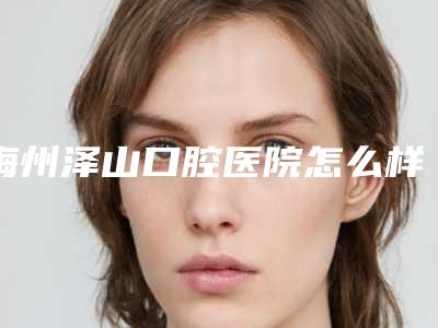 梅州泽山口腔医院怎么样-价格(费用)清单公布一览