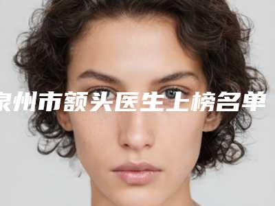 泉州市额头医生上榜名单独位公布-泉州市额头整形医生