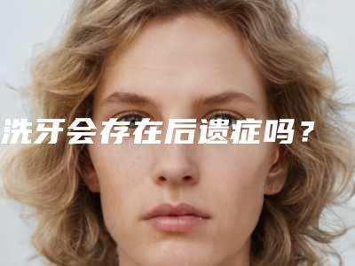 洗牙会存在后遗症吗？