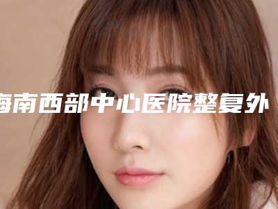 海南西部中心医院整复外科董东亮整形医生收费明细人气出炉