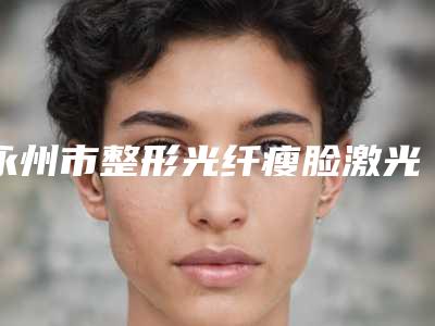 永州市整形光纤瘦脸激光美容价格表-永州市整形光纤瘦脸均价为3442元