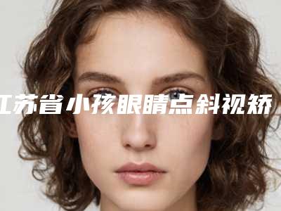 江苏省小孩眼睛点斜视矫正医院-盐城星美医疗美容诊所室是不错的选择