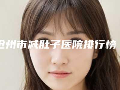 沧州市减肚子医院排行榜前八好评来袭(沧州市减肚子整形医院)