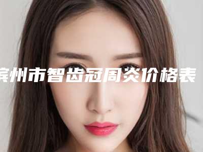 滨州市智齿冠周炎价格表(费用)附清单-滨州市智齿冠周炎价格