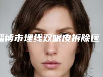 淄博市埋线双眼皮拆除医院排行榜前十佳2025最新榜单(淄博市埋线双眼皮拆除整形医院)