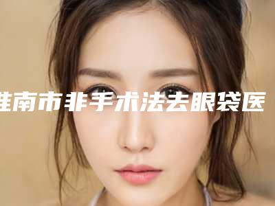 淮南市非手术法去眼袋医生上榜清单top10实力突出(李倩倩医生收费价格表和案例风格在线解析)
