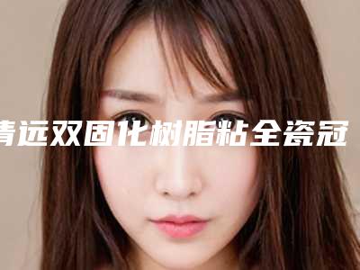 清远双固化树脂粘全瓷冠整容价格大概是多少