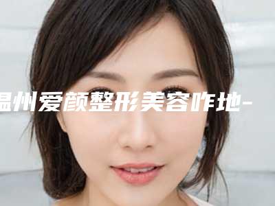 温州爱颜整形美容咋地-推荐兰宇医生,蓝绍梓医生,金昌益医生