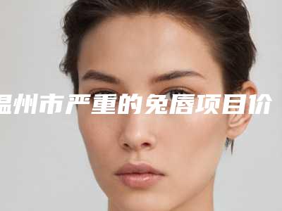 温州市严重的兔唇项目价格(费用)(2025年5月均价为:89678元)