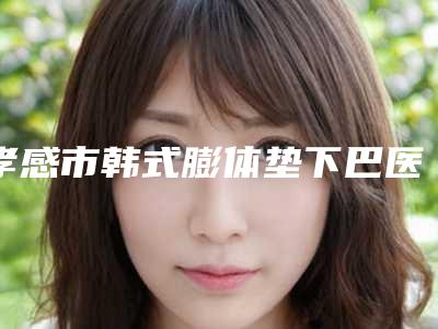 孝感市韩式膨体垫下巴医院权威公布(孝感市韩式膨体垫下巴整形医院)