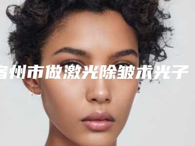 宿州市做激光除皱术光子嫩肤好的医生(李文娜医生收费亲民技术牛)