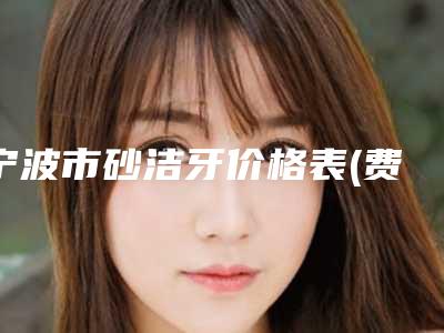 宁波市砂洁牙价格表(费用)手术项目(砂洁牙均价为:247元)