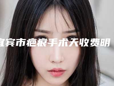 宜宾市疤痕手术天收费明细热门项目公布-宜宾市疤痕手术天价格多少钱一次