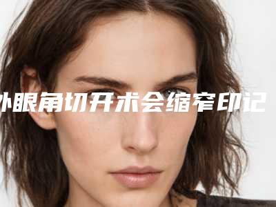 外眼角切开术会缩窄印记吗(切内眼角会留疤吗)