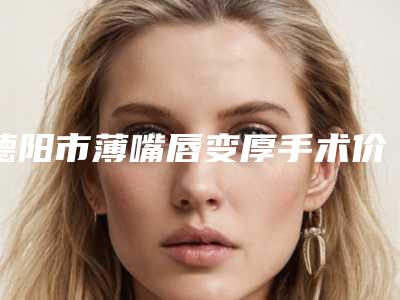 德阳市薄嘴唇变厚手术价格(费用)清单(近6个月均价为:11107元)