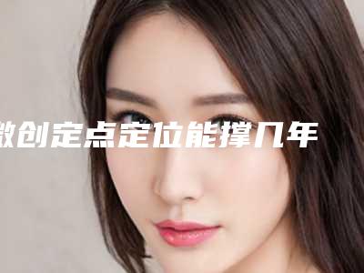 微创定点定位能撑几年 Duang~拯救内双提高颜值