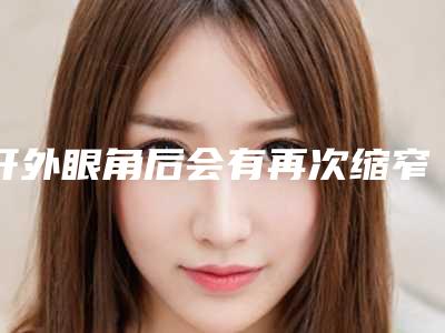 开外眼角后会有再次缩窄的景象吗?(开外眼角回缩会比以前的眼睛更小吗)