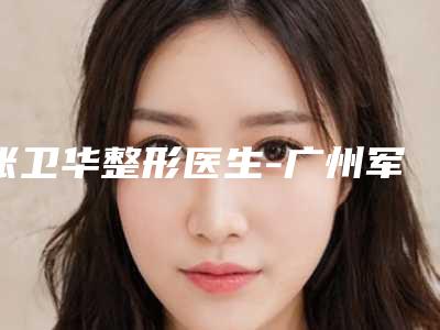 张卫华整形医生-广州军美医疗美容门诊部张卫华医师技术咋样看效果照片