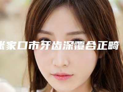 张家口市牙齿深覆合正畸磨牙医生上榜清单介绍-张家口市陈飞口腔医生