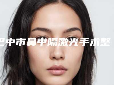 巴中市鼻中隔激光手术整形医院(临渭唯铂尔医疗美容门诊部专家大咖实力入围)