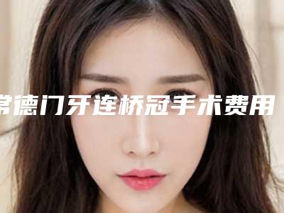常德门牙连桥冠手术费用和什么因素有关