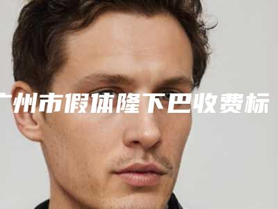 广州市假体隆下巴收费标准全新预览2025-广州市假体隆下巴整形费用多少钱呢