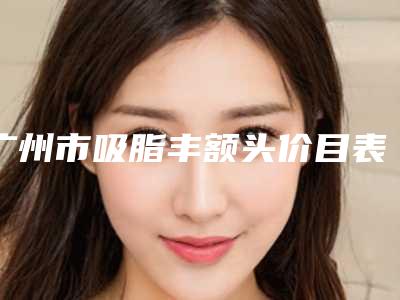 广州市吸脂丰额头价目表情况公示(近6个月均价为:6785元)