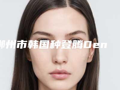 郴州市韩国种登腾Dentium种植牙费用表明细大全-郴州市韩国种登腾Dentium种植牙价格