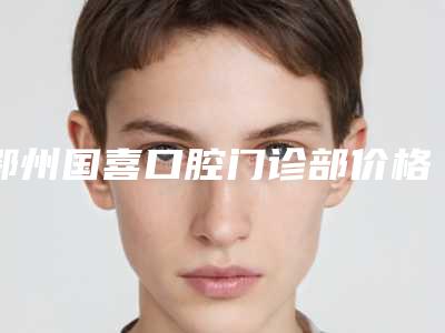 鄂州国喜口腔门诊部价格表(费用)对比参考一览附德国半口种植牙案例