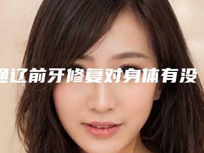 通辽前牙修复对身体有没有什么坏处