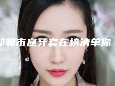 邯郸市窟牙套在榜清单你比较中意哪一位-邯郸市窟牙套口腔医生
