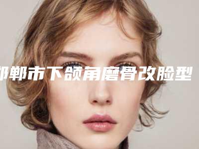 邯郸市下颌角磨骨改脸型医生排行前十佳哪位口碑好-郑东学医生关注度不断攀升