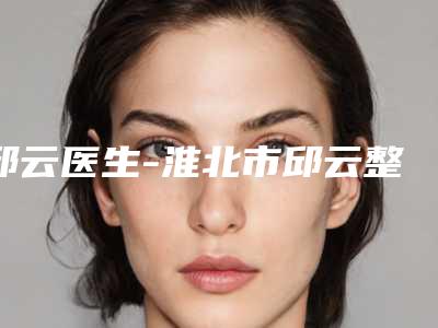 邱云医生-淮北市邱云整形专家专家大咖实力入围