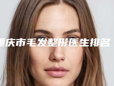 重庆市毛发整形医生排名榜口碑技术PK-孟信春医生收费都不贵的