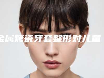 金属烤瓷牙套整形对儿童的影响有多大