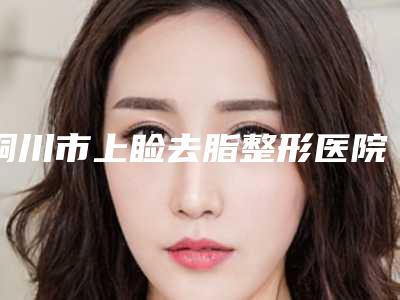 铜川市上睑去脂整形医院(四新美容医疗技术专业审美在线)
