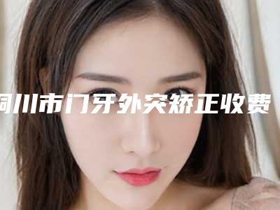 铜川市门牙外突矫正收费标准一览版-铜川市门牙外突矫正价格
