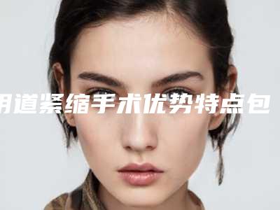 阴道紧缩手术优势特点包括哪些?