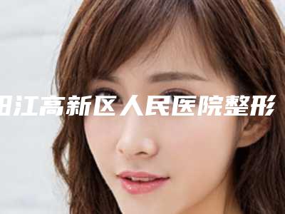 阳江高新区人民医院整形美容科与阳江臻美医疗美容诊所哪家好