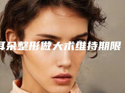 耳朵整形做大术维持期限是多久