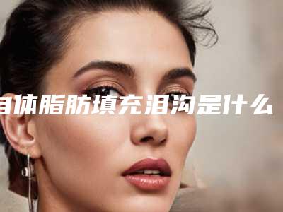 自体脂肪填充泪沟是什么