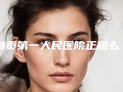 自贡第一人民医院正规么-价位表最新来袭