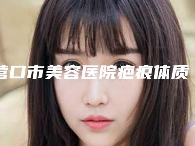营口市美容医院疤痕体质弄双眼皮-营口经济技术开发区美绣医疗美容诊所术后效果包你满意