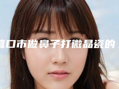 营口市做鼻子打微晶瓷的医院-营口经济技术开发区美绣医疗美容诊所技术优势出炉